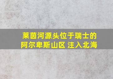 莱茵河源头位于瑞士的阿尔卑斯山区 注入北海